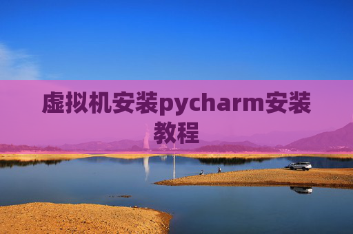 虚拟机安装pycharm安装教程